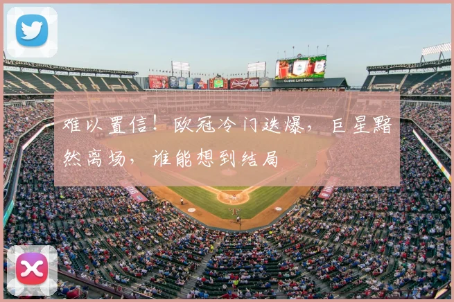 难以置信！欧冠冷门迭爆，巨星黯然离场，谁能想到结局