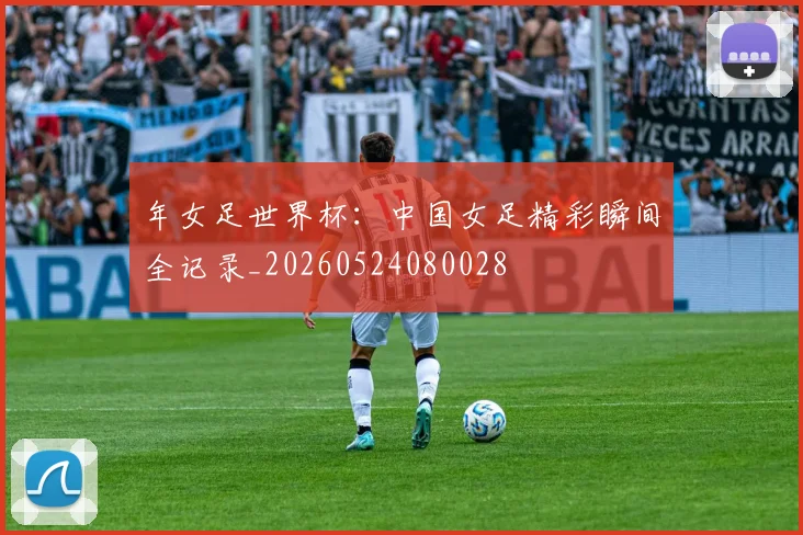 年女足世界杯:中国女足精彩瞬间全记录_20260524080028
