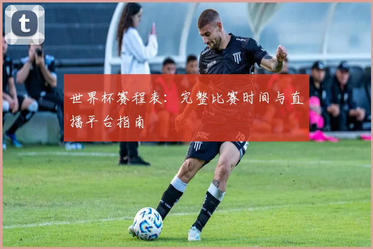 世界杯赛程表:完整比赛时间与直播平台指南