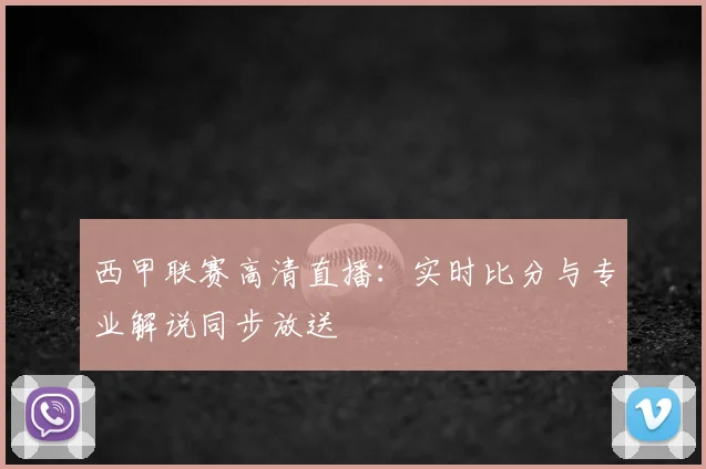 西甲联赛高清直播：实时比分与专业解说同步放送