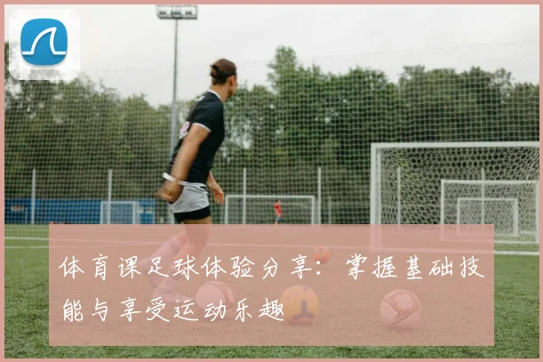 体育课足球体验分享：掌握基础技能与享受运动乐趣