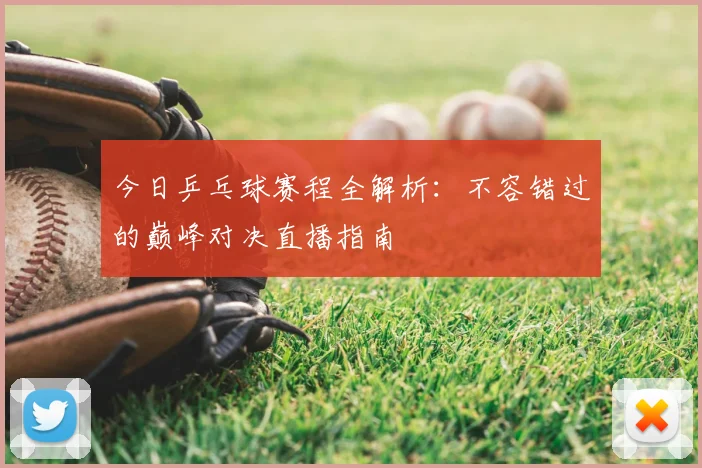 今日乒乓球赛程全解析：不容错过的巅峰对决直播指南