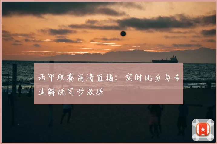 西甲联赛高清直播：实时比分与专业解说同步放送