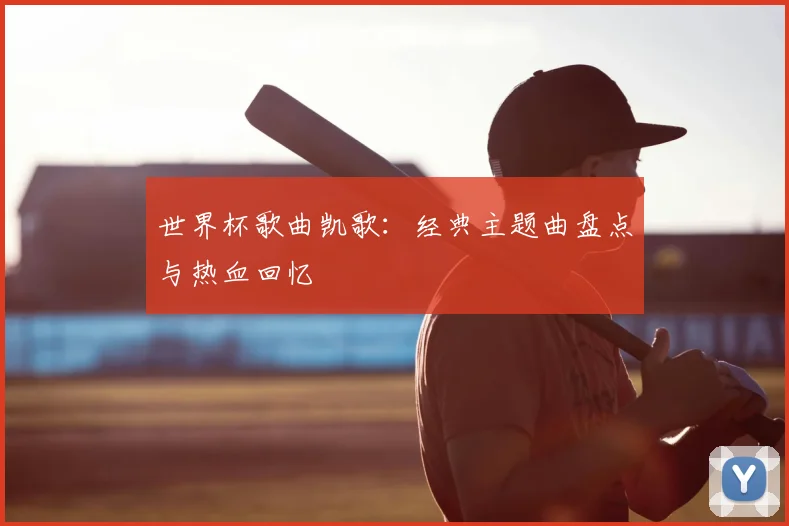世界杯歌曲凯歌：经典主题曲盘点与热血回忆